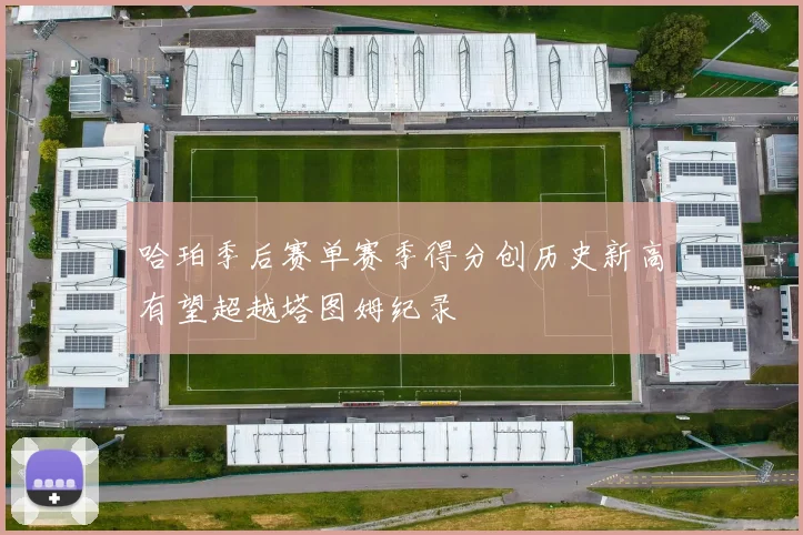 哈珀季后赛单赛季得分创历史新高有望超越塔图姆纪录