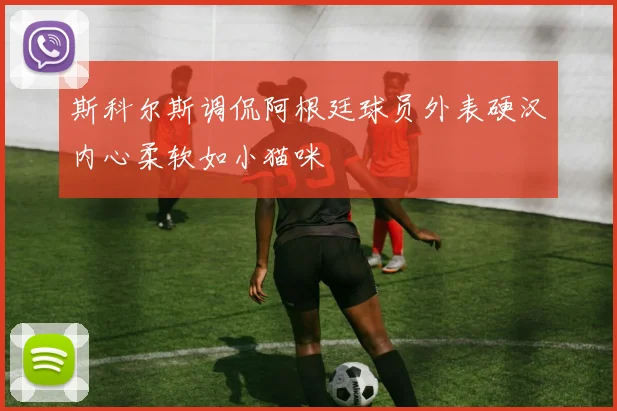 斯科尔斯调侃阿根廷球员外表硬汉内心柔软如小猫咪