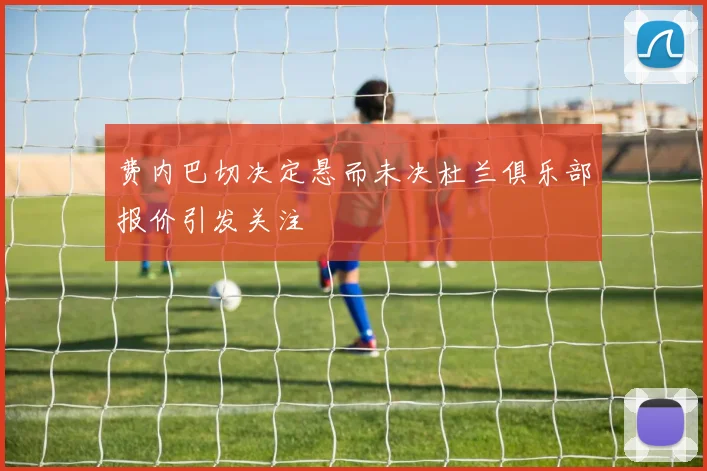 费内巴切决定悬而未决杜兰俱乐部报价引发关注