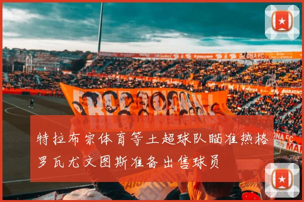 特拉布宗体育等土超球队瞄准热格罗瓦尤文图斯准备出售球员