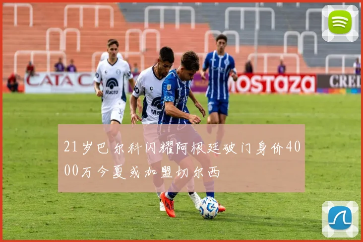 21岁巴尔科闪耀阿根廷破门身价4000万今夏或加盟切尔西