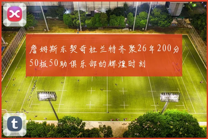 詹姆斯东契奇杜兰特齐聚26年200分50板50助俱乐部的辉煌时刻