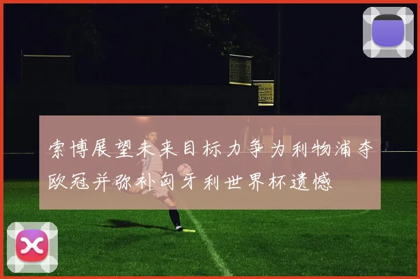 索博展望未来目标力争为利物浦夺欧冠并弥补匈牙利世界杯遗憾