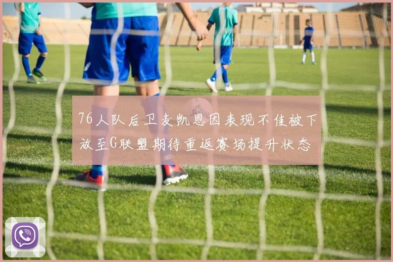 76人队后卫麦凯恩因表现不佳被下放至G联盟期待重返赛场提升状态