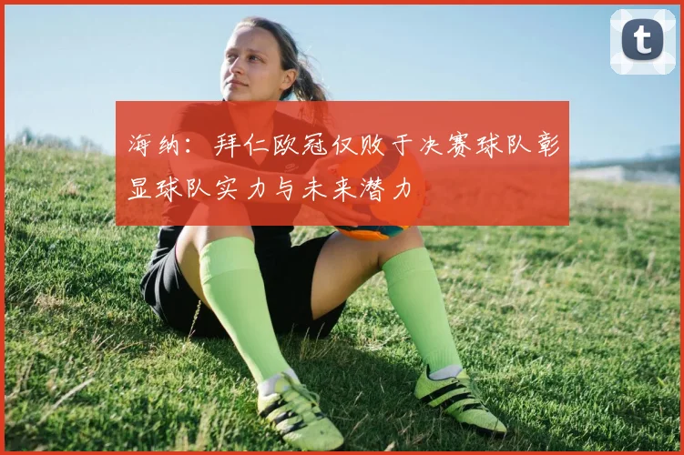 海纳：拜仁欧冠仅败于决赛球队彰显球队实力与未来潜力