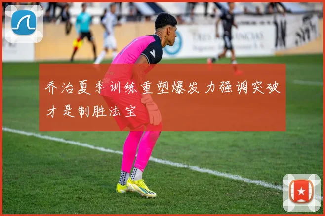 乔治夏季训练重塑爆发力强调突破才是制胜法宝