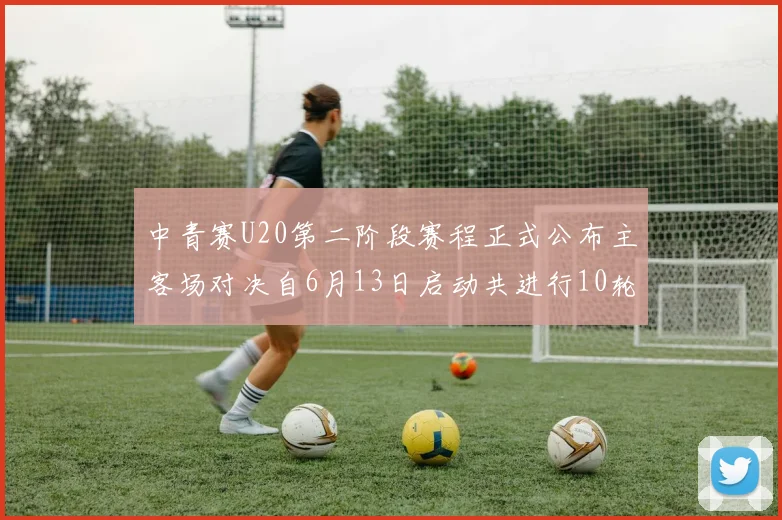 中青赛U20第二阶段赛程正式公布主客场对决自6月13日启动共进行10轮较量