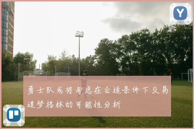 勇士队或将考虑在合适条件下交易追梦格林的可能性分析