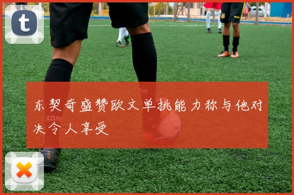 东契奇盛赞欧文单挑能力称与他对决令人享受