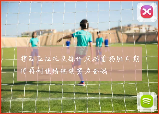 穆西亚拉社交媒体庆祝首场胜利期待再创佳绩继续努力奋战