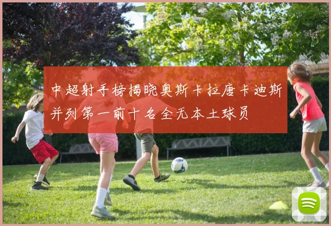 中超射手榜揭晓奥斯卡拉唐卡迪斯并列第一前十名全无本土球员