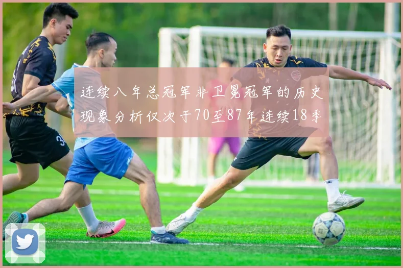 连续八年总冠军非卫冕冠军的历史现象分析仅次于70至87年连续18季的奇迹