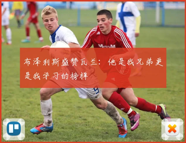 布泽利斯盛赞瓦兰：他是我兄弟更是我学习的榜样