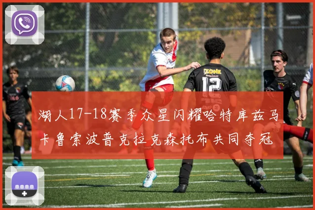 湖人17-18赛季众星闪耀哈特库兹马卡鲁索波普克拉克森托布共同夺冠的辉煌时刻