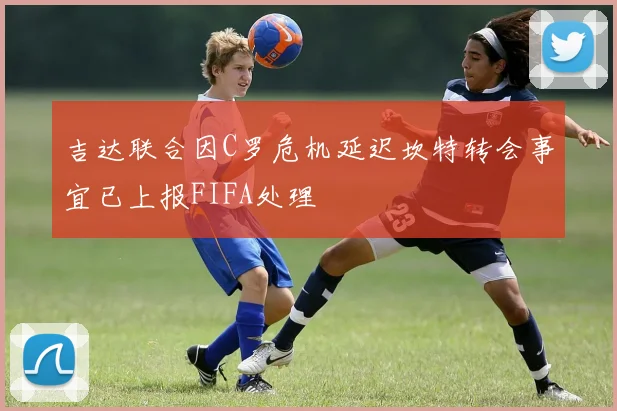 吉达联合因C罗危机延迟坎特转会事宜已上报FIFA处理