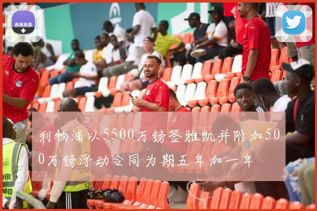 利物浦以5500万镑签雅凯并附加500万镑浮动合同为期五年加一年