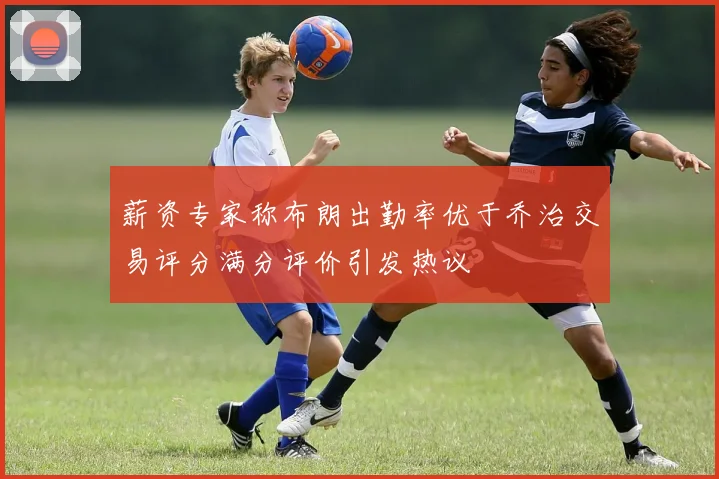 薪资专家称布朗出勤率优于乔治交易评分满分评价引发热议