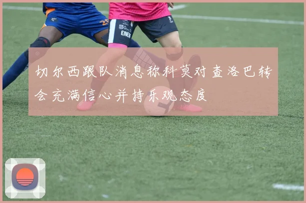 切尔西跟队消息称科莫对查洛巴转会充满信心并持乐观态度