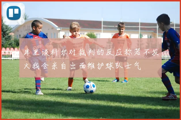库里谈科尔对裁判的反应称若不发火我会亲自出面维护球队士气
