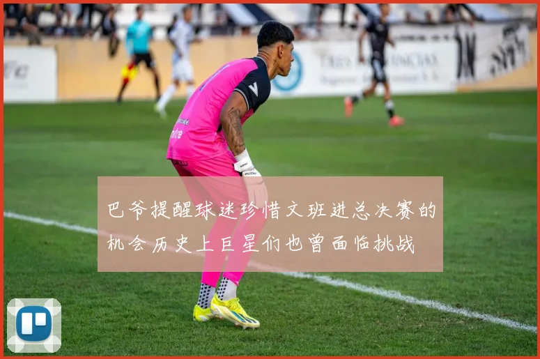 巴爷提醒球迷珍惜文班进总决赛的机会历史上巨星们也曾面临挑战