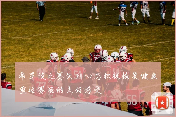 希罗谈比赛失利心态积极恢复健康重返赛场的美好感受