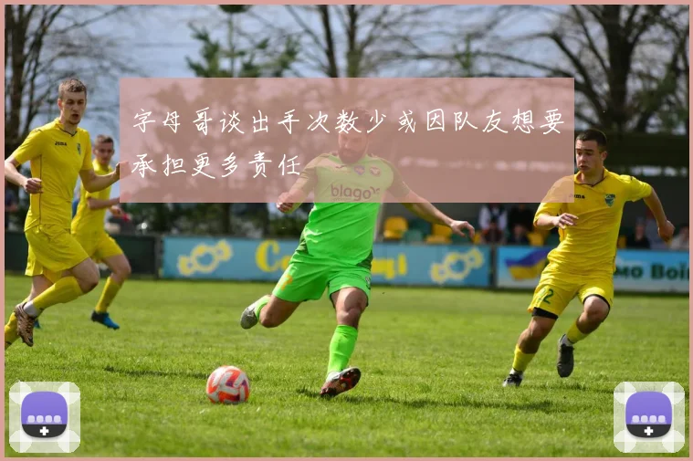 字母哥谈出手次数少或因队友想要承担更多责任