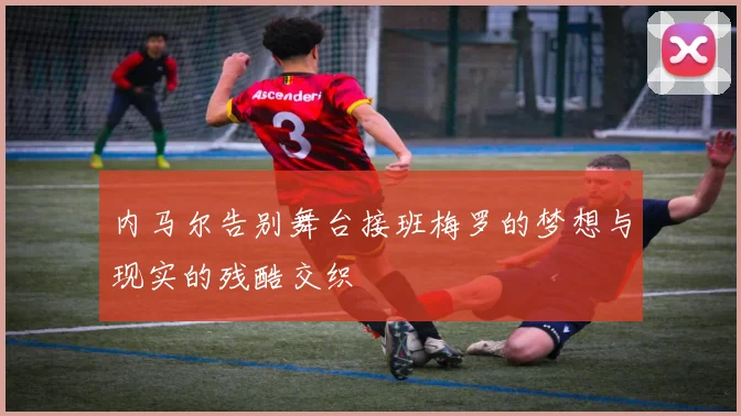 内马尔告别舞台接班梅罗的梦想与现实的残酷交织