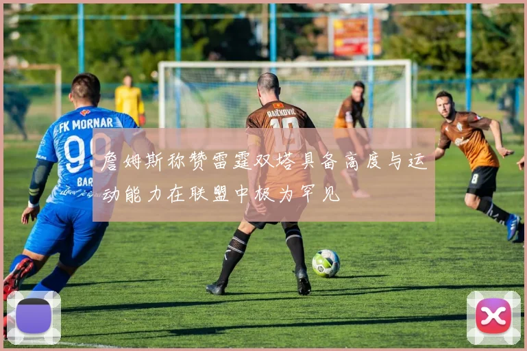 詹姆斯称赞雷霆双塔具备高度与运动能力在联盟中极为罕见