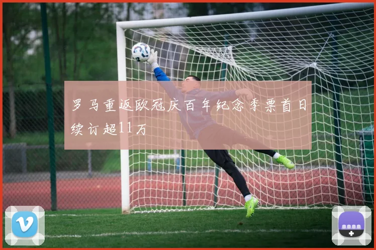 罗马重返欧冠庆百年纪念季票首日续订超11万