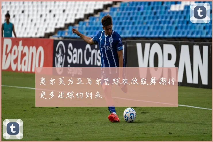 奥尔莫为亚马尔首球欢欣鼓舞期待更多进球的到来