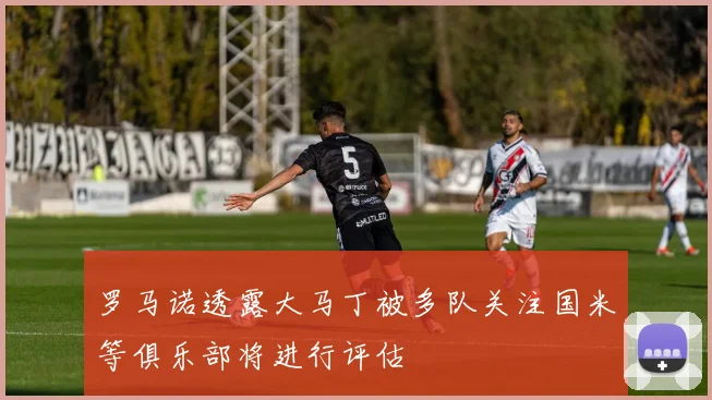 罗马诺透露大马丁被多队关注国米等俱乐部将进行评估