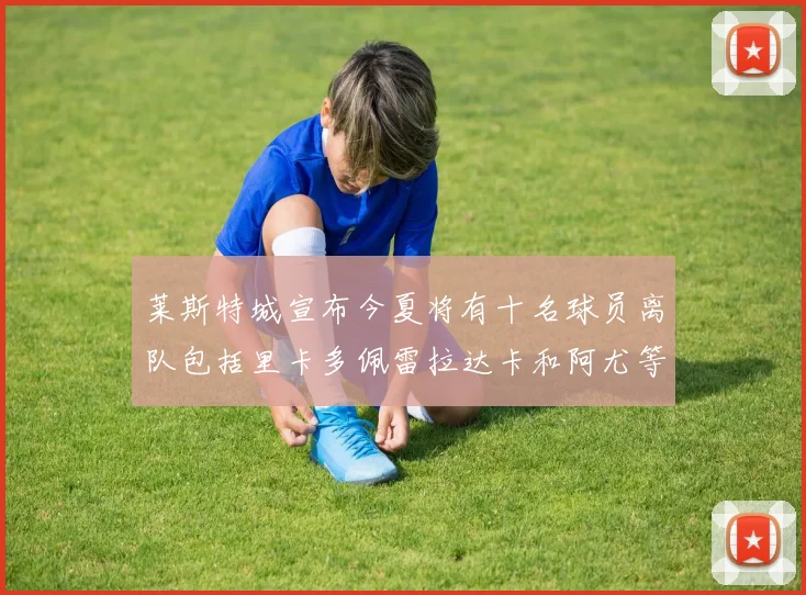 莱斯特城宣布今夏将有十名球员离队包括里卡多佩雷拉达卡和阿尤等人