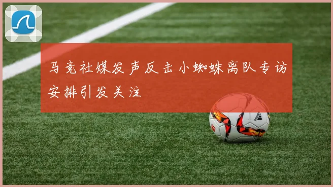 马竞社媒发声反击小蜘蛛离队专访安排引发关注