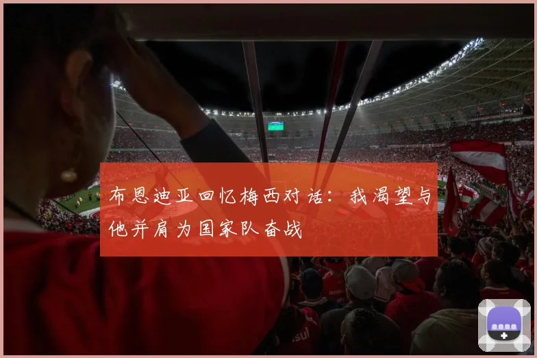 布恩迪亚回忆梅西对话：我渴望与他并肩为国家队奋战