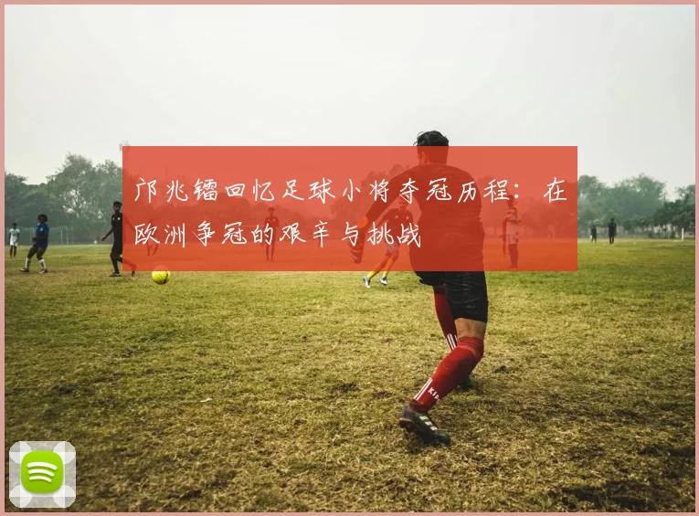 邝兆镭回忆足球小将夺冠历程：在欧洲争冠的艰辛与挑战