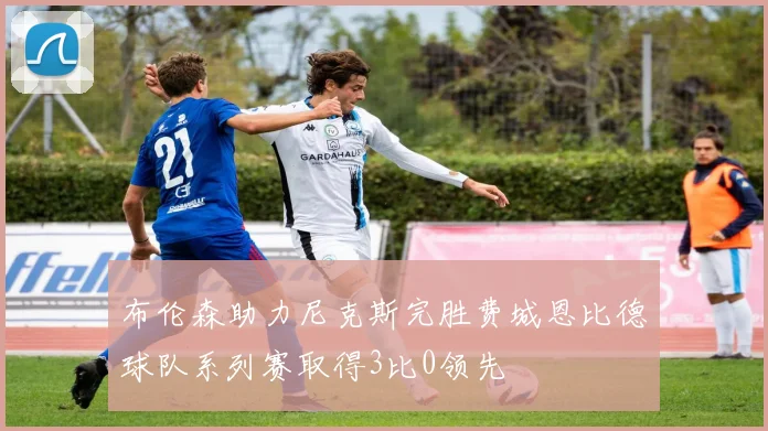 布伦森助力尼克斯完胜费城恩比德球队系列赛取得3比0领先