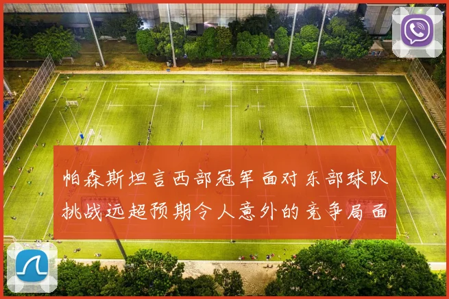 帕森斯坦言西部冠军面对东部球队挑战远超预期令人意外的竞争局面