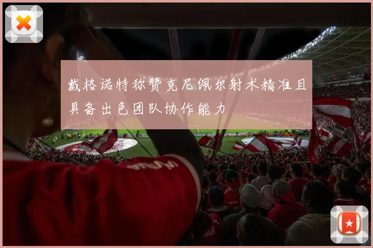 戴格诺特称赞克尼佩尔射术精准且具备出色团队协作能力